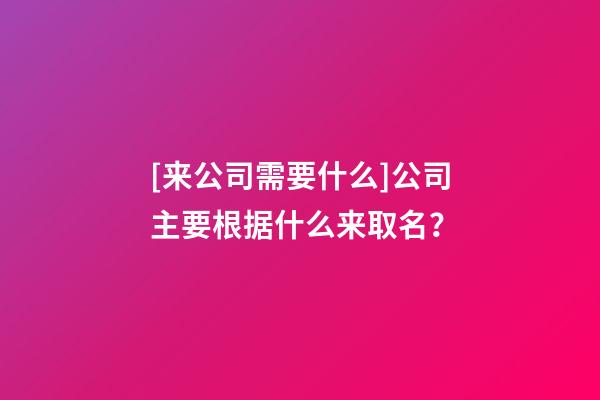 [来公司需要什么]公司主要根据什么来取名？-第1张-公司起名-玄机派